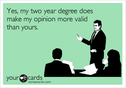 Yes, my two year degree does 
make my opinion more valid 
than yours.