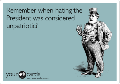 Remember when hating the
President was considered
unpatriotic?