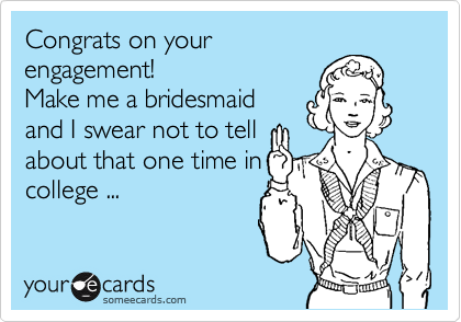 Congrats on your
engagement!
Make me a bridesmaid
and I swear not to tell
about that one time in
college ...