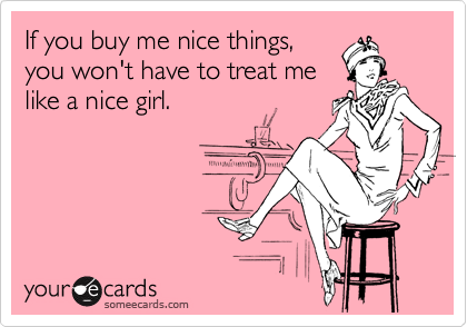 If you buy me nice things,
you won't have to treat me
like a nice girl.