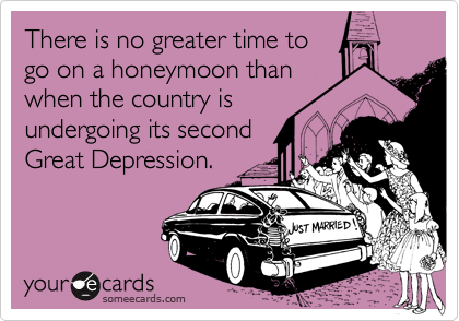 There is no greater time to
go on a honeymoon than
when the country is
undergoing its second
Great Depression.