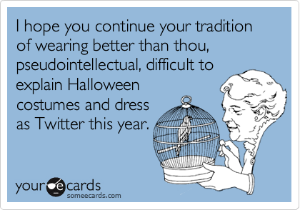 I hope you continue your tradition of wearing better than thou, pseudointellectual, difficult to
explain Halloween
costumes and dress 
as Twitter this year.