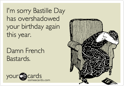 I'm sorry Bastille Day 
has overshadowed 
your birthday again
this year.

Damn French
Bastards.