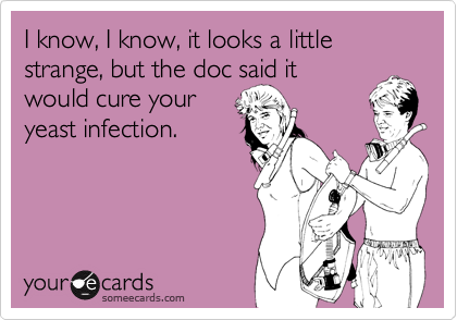 I know, I know, it looks a little strange, but the doc said it
would cure your
yeast infection.