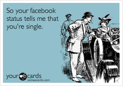 So your facebook
status tells me that
you're single.