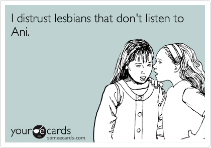 I distrust lesbians that don't listen to Ani.