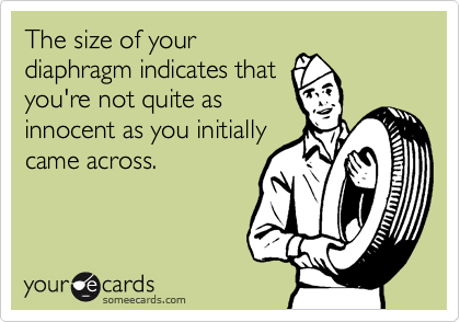 The size of your
diaphragm indicates that
you're not quite as
innocent as you initially
came across.
