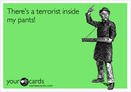There's a terrorist inside
my pants!