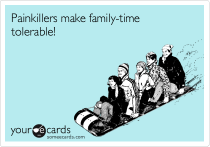 Painkillers make family-time tolerable!