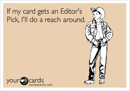If my card gets an Editor's
Pick, I'll do a reach around.