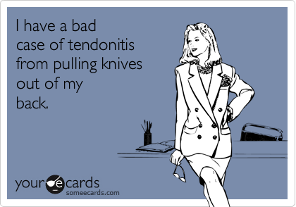 I have a badcase of tendonitisfrom pulling knives out of myback.