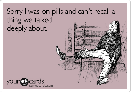 Sorry I was on pills and can't recall a thing we talked
deeply about.