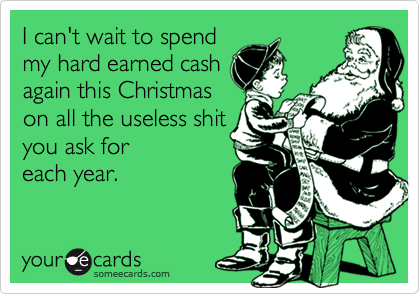 I can't wait to spend
my hard earned cash
again this Christmas
on all the useless shit
you ask for 
each year.