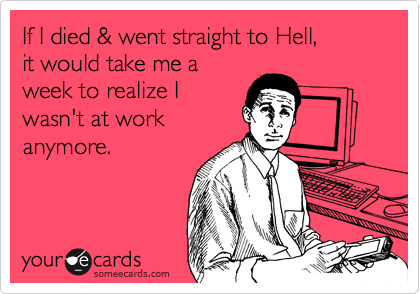 If I died & went straight to Hell, 
it would take me a 
week to realize I 
wasn't at work
anymore.