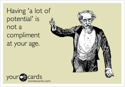Having 'a lot ofpotential' isnot acomplimentat your age.