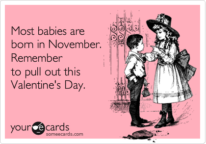 Most babies areborn in November.Rememberto pull out this Valentine's Day.