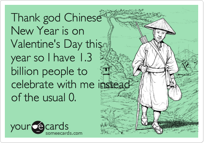 Thank god Chinese
New Year is on
Valentine's Day this
year so I have 1.3
billion people to
celebrate with me instead
of the usual 0. 