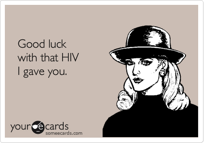 

  Good luck 
  with that HIV 
  I gave you.