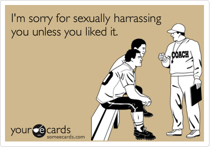 I'm sorry for sexually harrassingyou unless you liked it.