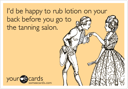 I'd be happy to rub lotion on your back before you go to
the tanning salon.