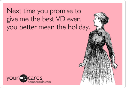 Next time you promise to
give me the best VD ever,
you better mean the holiday.