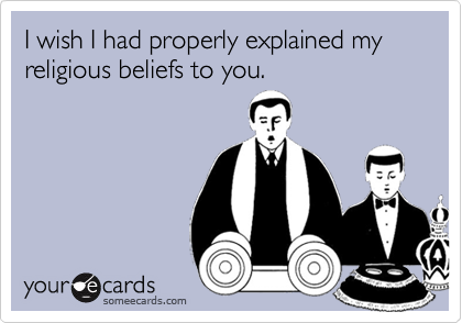 I wish I had properly explained my religious beliefs to you.