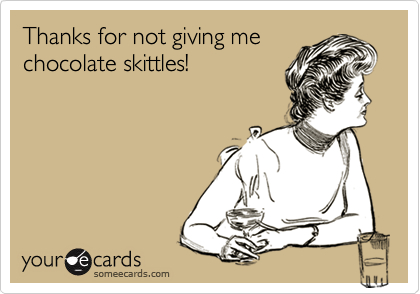 Thanks for not giving me
chocolate skittles!