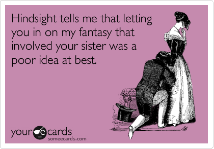 Hindsight tells me that letting
you in on my fantasy that
involved your sister was a
poor idea at best.