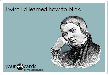 I wish I'd learned how to blink.