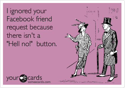 I ignored your 
Facebook friend 
request because
there isn't a 
"Hell no!"  button.
