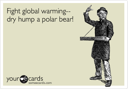 Fight global warming--dry hump a polar bear!