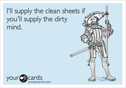 I'll supply the clean sheets ifyou'll supply the dirtymind.