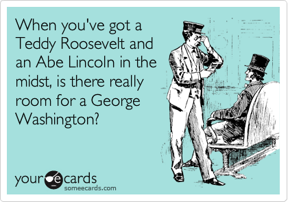 When you've got a
Teddy Roosevelt and
an Abe Lincoln in the
midst, is there really
room for a George
Washington?