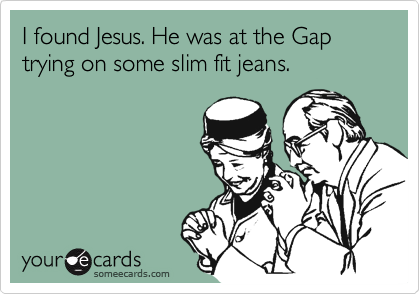 I found Jesus. He was at the Gap trying on some slim fit jeans.