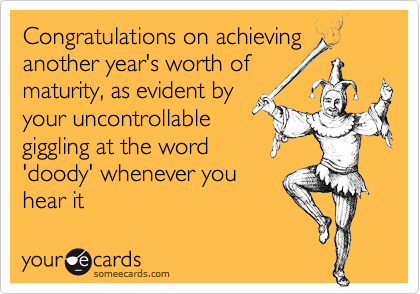 Congratulations on achievinganother year's worth ofmaturity, as evident byyour uncontrollablegiggling at the word'doody' whenever youhear it