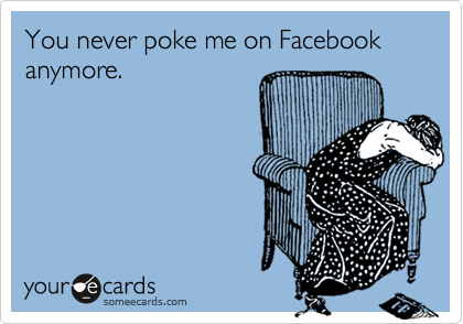 You never poke me on Facebook anymore.