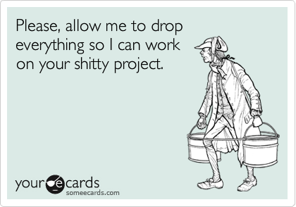 Please, allow me to drop
everything so I can work
on your shitty project.