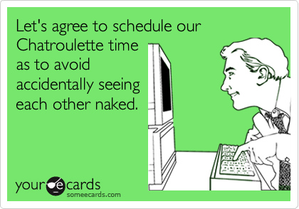 Let's agree to schedule our Chatroulette time
as to avoid
accidentally seeing
each other naked.