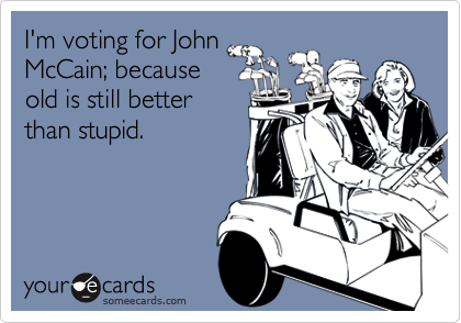 I'm voting for John
McCain; because
old is still better
than stupid.