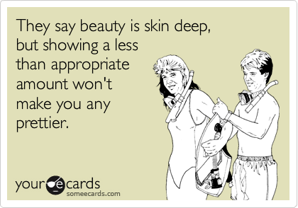 They say beauty is skin deep,
but showing a less
than appropriate
amount won't
make you any
prettier.