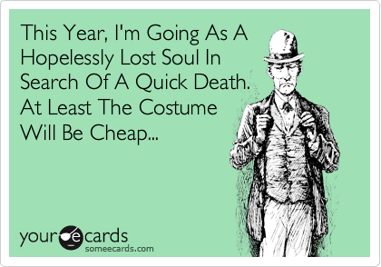 This Year, I'm Going As A
Hopelessly Lost Soul In
Search Of A Quick Death.
At Least The Costume
Will Be Cheap...