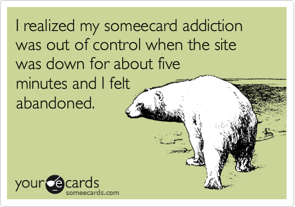I realized my someecard addiction was out of control when the site was down for about five
minutes and I felt
abandoned.