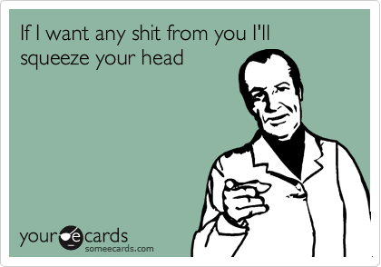 If I Want Any Shit From You I Ll Squeeze Your Head Reminders Ecard