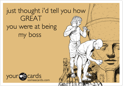 just thought i'd tell you how
       GREAT
you were at being
      my boss

