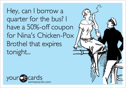 Hey, can I borrow a
quarter for the bus? I
have a 50%-off coupon
for Nina's Chicken-Pox
Brothel that expires
tonight...