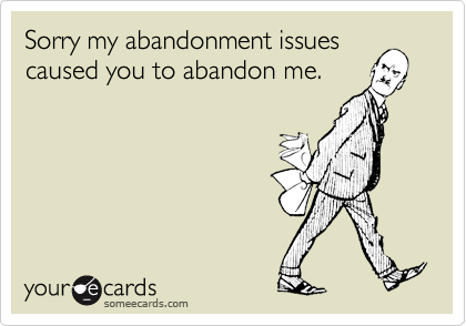 Sorry my abandonment issues
caused you to abandon me.