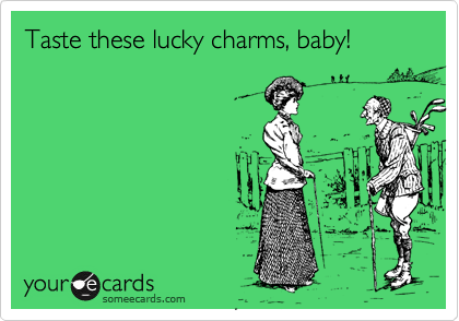 Taste these lucky charms, baby!