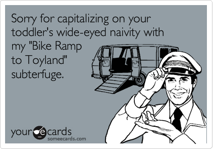Sorry for capitalizing on your toddler's wide-eyed naivity with 
my "Bike Ramp 
to Toyland"
subterfuge.