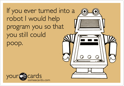 If you ever turned into a
robot I would help
program you so that
you still could
poop.