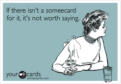 If there isn't a someecardfor it, it's not worth saying.